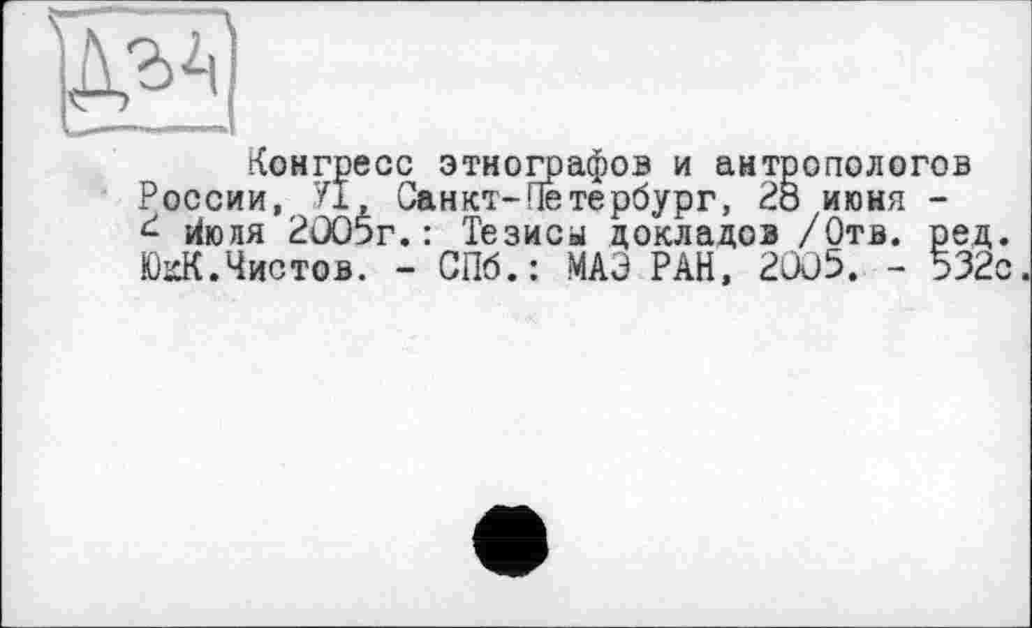 ﻿Конгресс этнографов и антропологов России, УІ, Санкт-Петербург, 28 июня -Июля 2305г.: Тезисы докладов /Отв. ре ЮхК.Чистов. - СПб.: МАЗ РАН. 2335. - 53